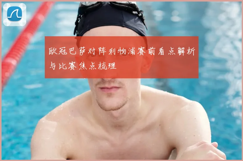 欧冠巴萨对阵利物浦赛前看点解析与比赛焦点梳理