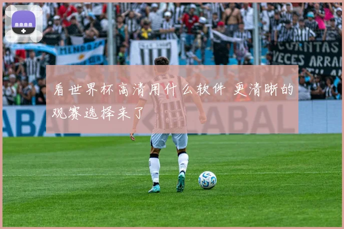 看世界杯高清用什么软件 更清晰的观赛选择来了