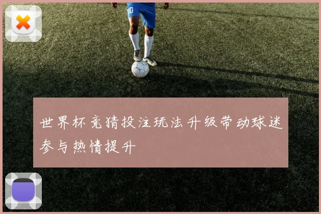 世界杯竞猜投注玩法升级带动球迷参与热情提升