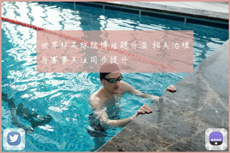世界杯足球赌博话题升温 相关治理与赛事关注同步提升