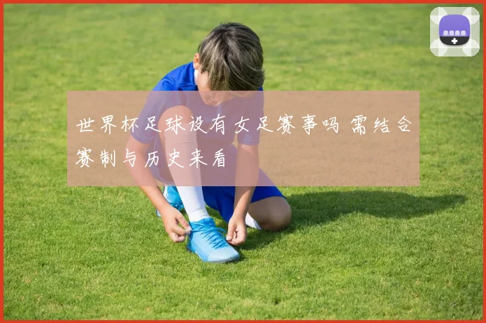 世界杯足球设有女足赛事吗 需结合赛制与历史来看