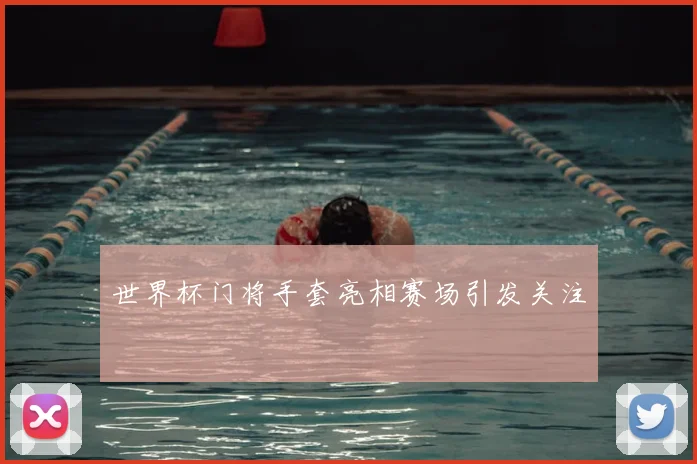 世界杯门将手套亮相赛场引发关注