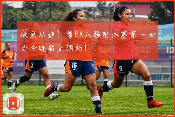欲购从速!粤BA八强附加赛第一回合今晚截止预约!