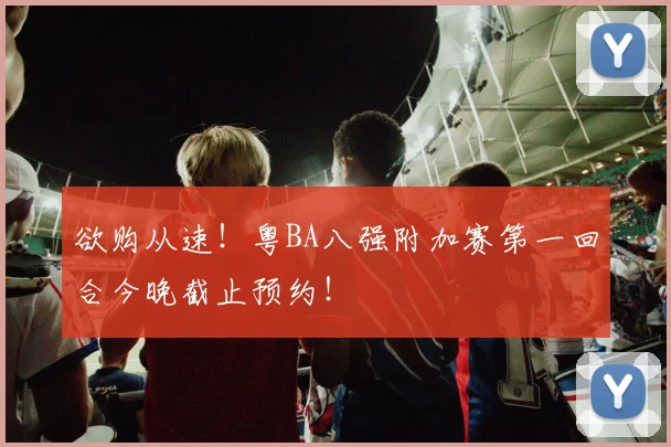 欲购从速!粤BA八强附加赛第一回合今晚截止预约!