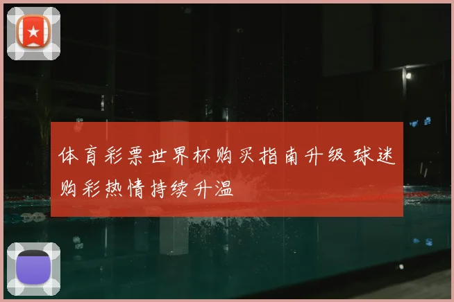 体育彩票世界杯购买指南升级 球迷购彩热情持续升温