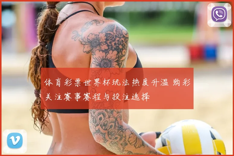体育彩票世界杯玩法热度升温 购彩关注赛事赛程与投注选择