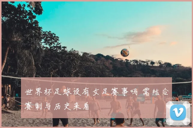世界杯足球设有女足赛事吗 需结合赛制与历史来看