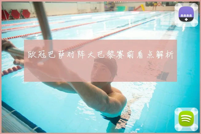 欧冠巴萨对阵大巴黎赛前看点解析