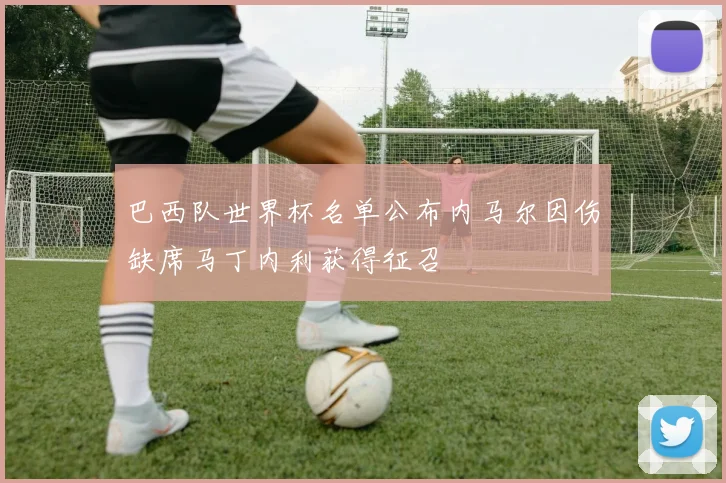 巴西队世界杯名单公布内马尔因伤缺席马丁内利获得征召