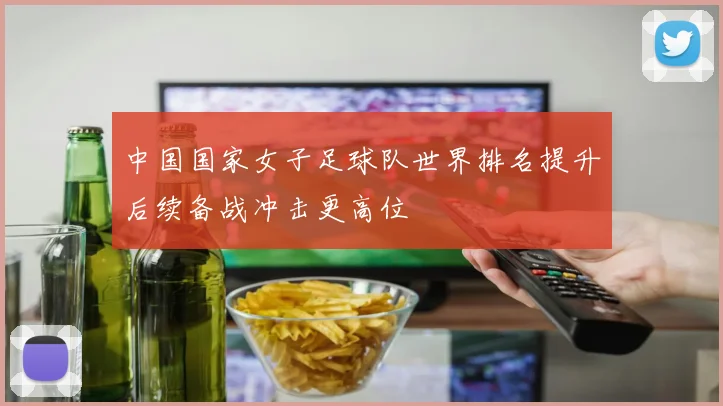 中国国家女子足球队世界排名提升后续备战冲击更高位