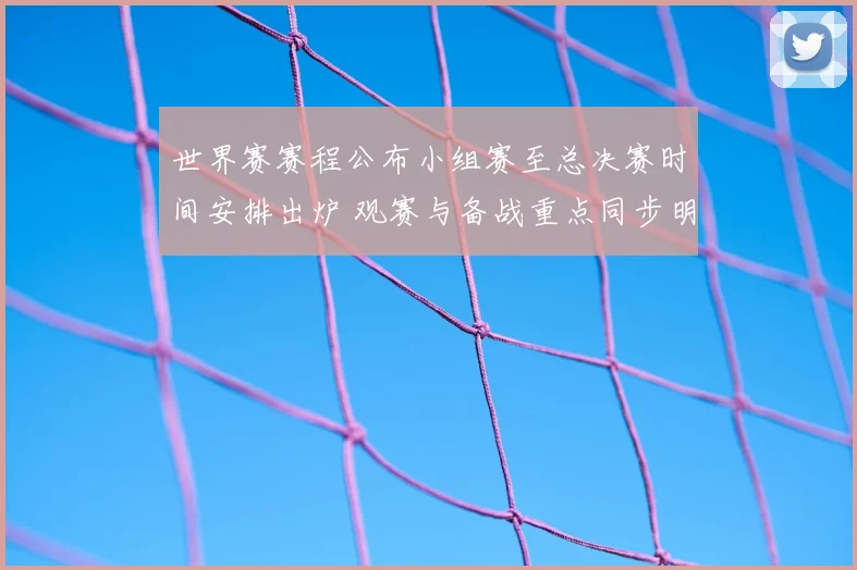 世界赛赛程公布小组赛至总决赛时间安排出炉 观赛与备战重点同步明确