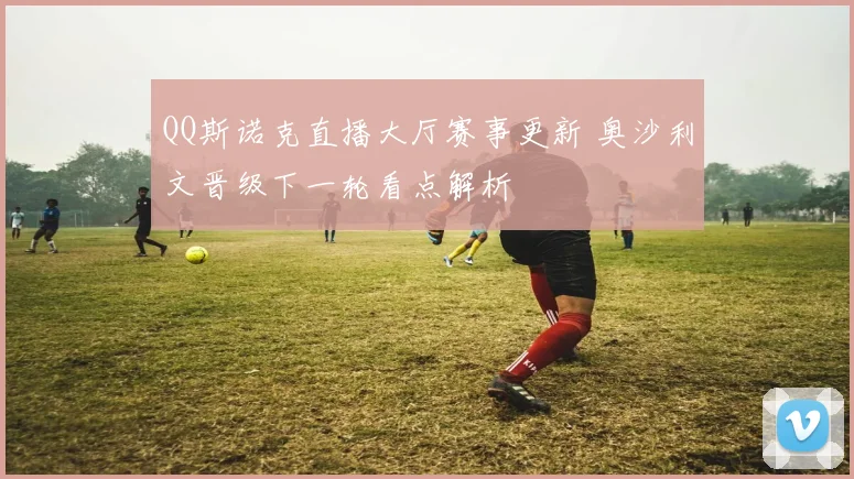 QQ斯诺克直播大厅赛事更新 奥沙利文晋级下一轮看点解析