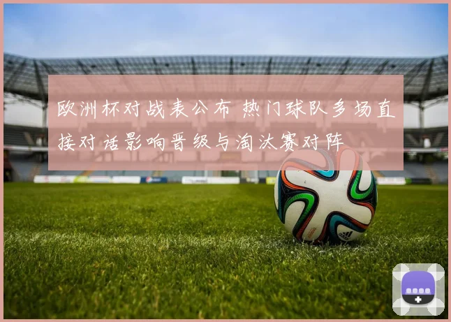 欧洲杯对战表公布 热门球队多场直接对话影响晋级与淘汰赛对阵