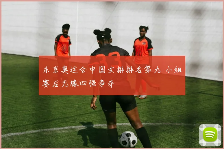 东京奥运会中国女排排名第九 小组赛后无缘四强争夺