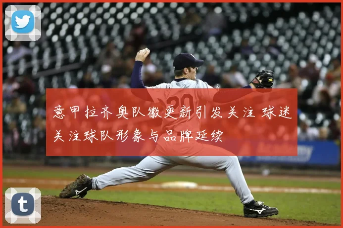 意甲拉齐奥队徽更新引发关注 球迷关注球队形象与品牌延续