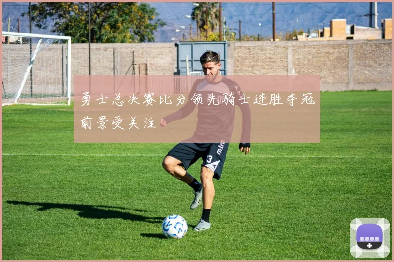 勇士总决赛比分领先骑士连胜夺冠前景受关注