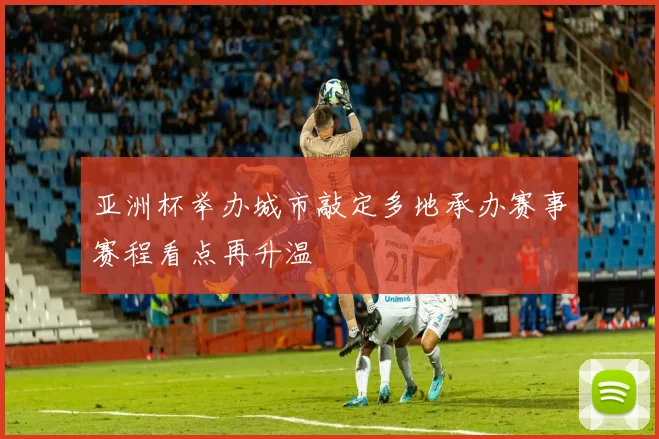 亚洲杯举办城市敲定多地承办赛事赛程看点再升温