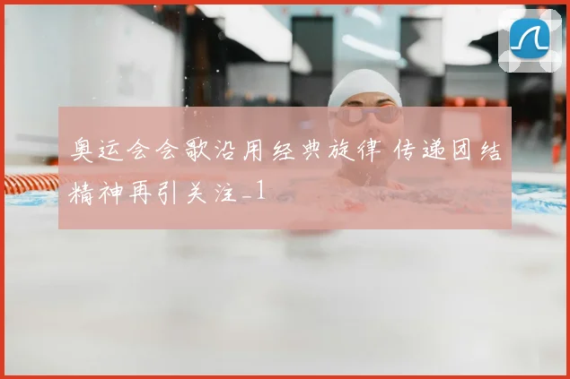 奥运会会歌沿用经典旋律 传递团结精神再引关注_1