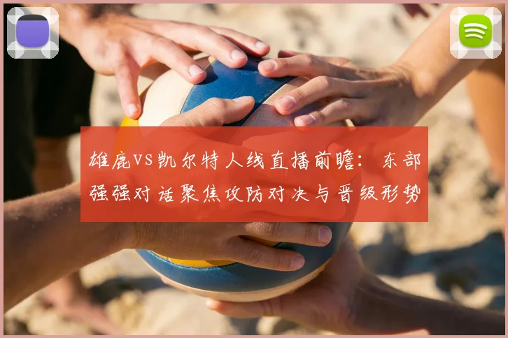 雄鹿vs凯尔特人线直播前瞻：东部强强对话聚焦攻防对决与晋级形势