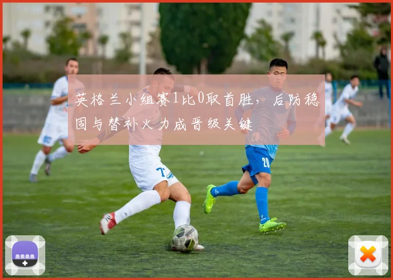 英格兰小组赛1比0取首胜，后防稳固与替补火力成晋级关键