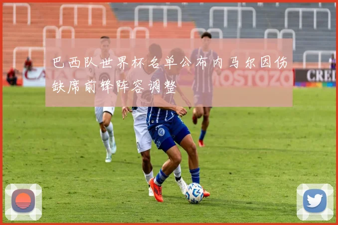 巴西队世界杯名单公布内马尔因伤缺席前锋阵容调整