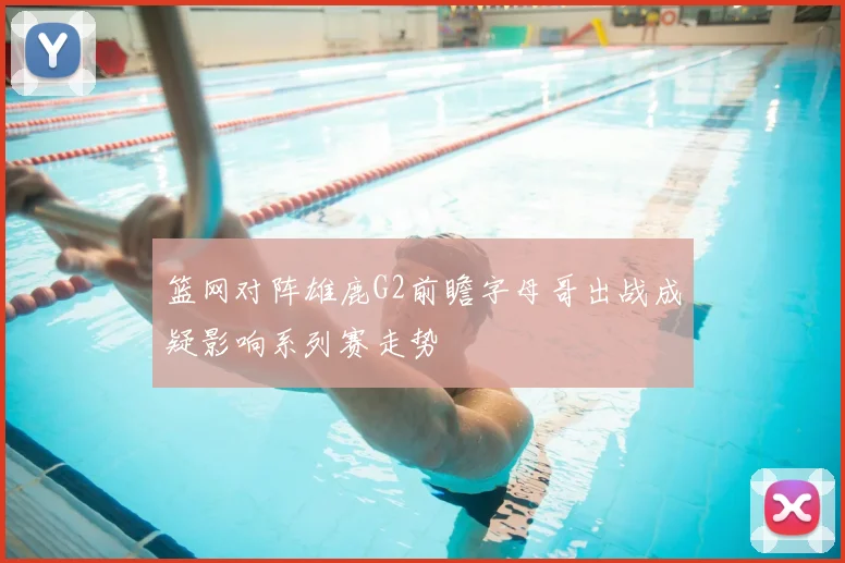 篮网对阵雄鹿G2前瞻字母哥出战成疑影响系列赛走势