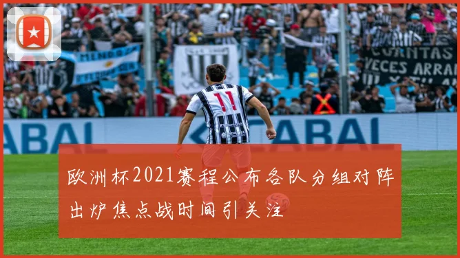 欧洲杯2021赛程公布各队分组对阵出炉焦点战时间引关注