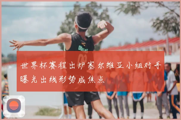 世界杯赛程出炉塞尔维亚小组对手曝光出线形势成焦点