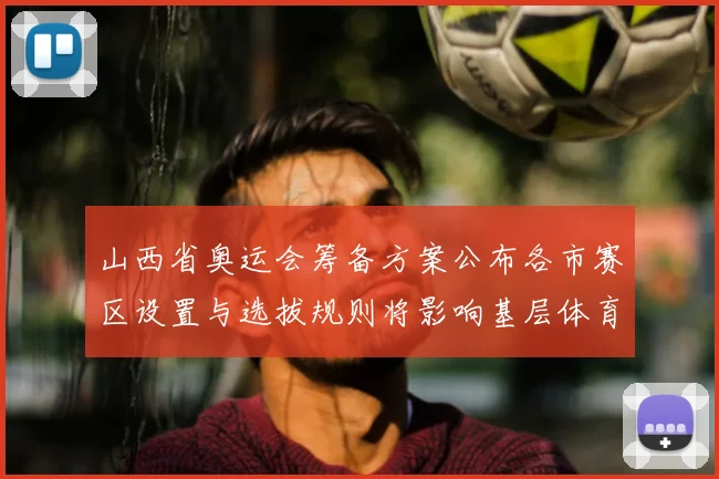 山西省奥运会筹备方案公布各市赛区设置与选拔规则将影响基层体育投入