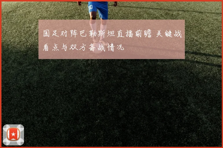 国足对阵巴勒斯坦直播前瞻 关键战看点与双方备战情况