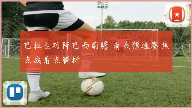 巴拉圭对阵巴西前瞻 南美预选赛焦点战看点解析