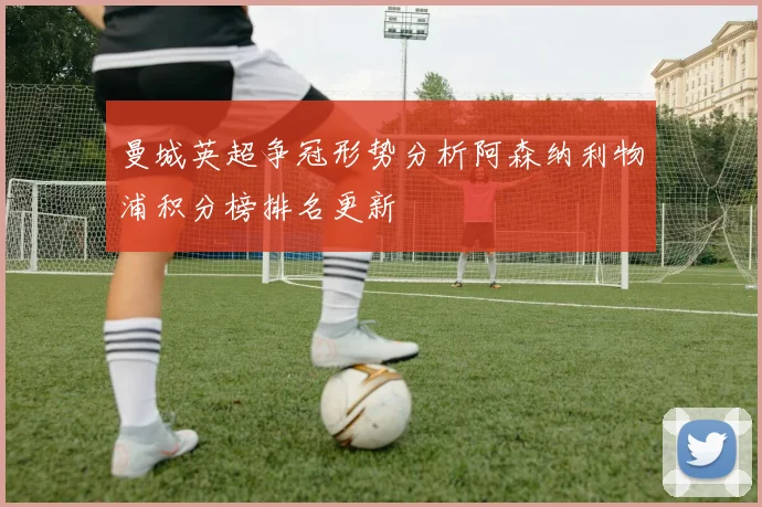 曼城英超争冠形势分析阿森纳利物浦积分榜排名更新