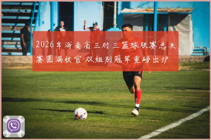 2026年海南省三对三篮球联赛总决赛圆满收官 双组别冠军重磅出炉