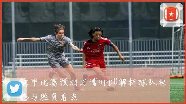 意甲比赛预测万博app0解析球队状态与胜负看点