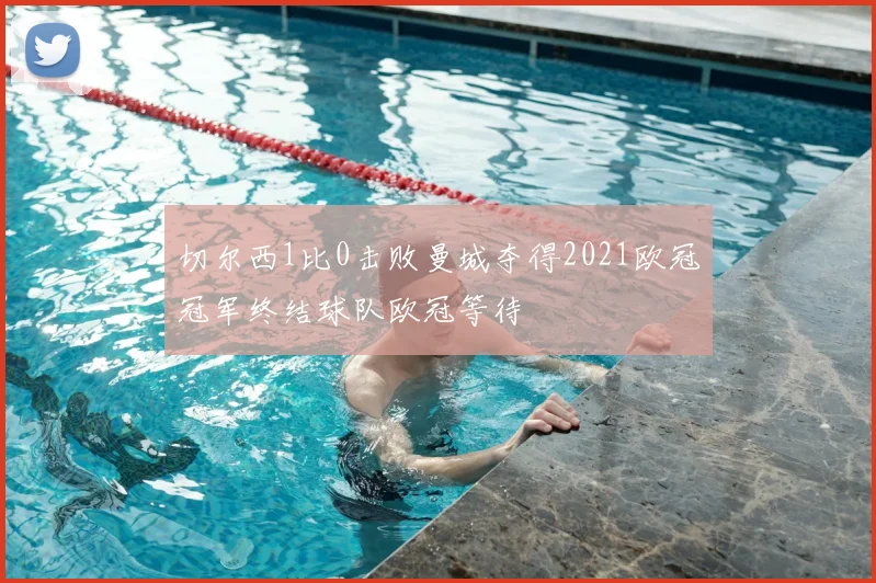 切尔西1比0击败曼城夺得2021欧冠冠军终结球队欧冠等待