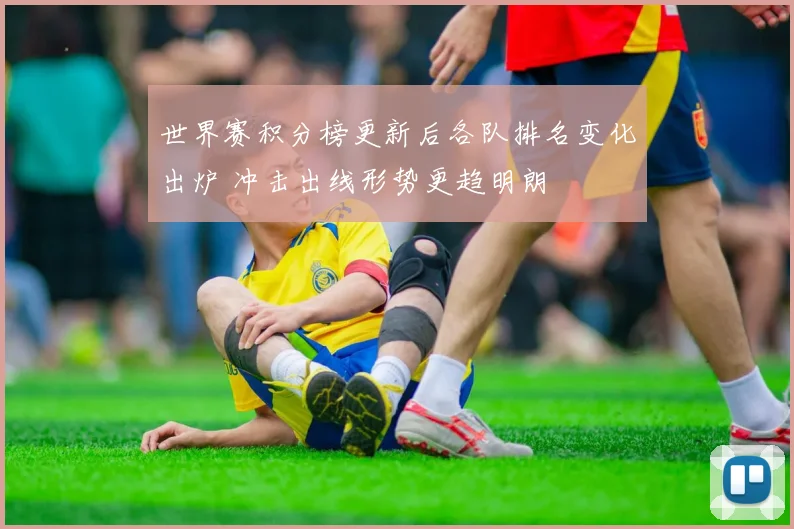 世界赛积分榜更新后各队排名变化出炉 冲击出线形势更趋明朗