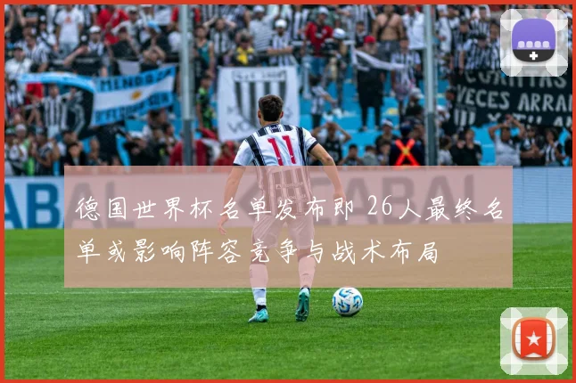 德国世界杯名单发布即 26人最终名单或影响阵容竞争与战术布局