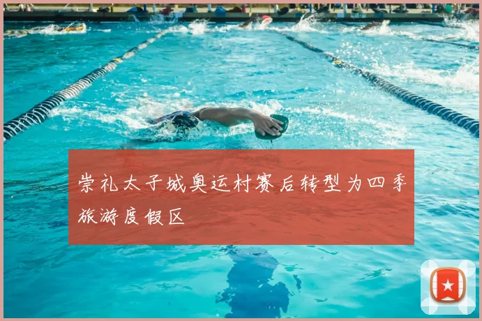 崇礼太子城奥运村赛后转型为四季旅游度假区