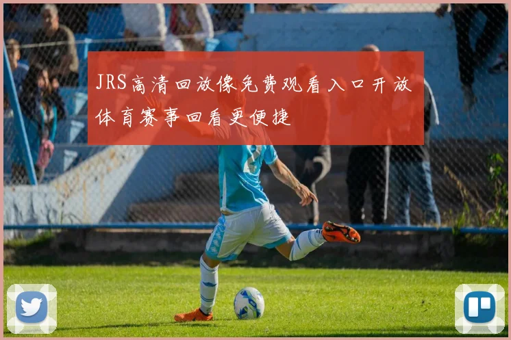 JRS高清回放像免费观看入口开放 体育赛事回看更便捷