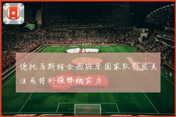 德托马斯转会西班牙国家队引发关注或将补强锋线实力