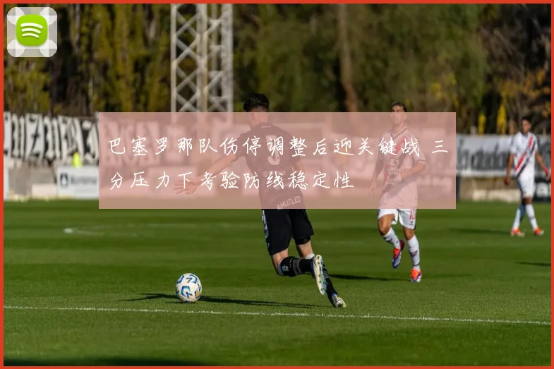 巴塞罗那队伤停调整后迎关键战 三分压力下考验防线稳定性