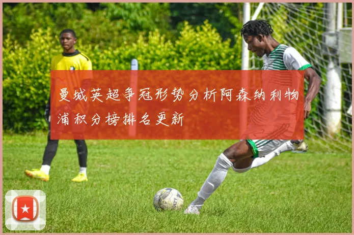 曼城英超争冠形势分析阿森纳利物浦积分榜排名更新