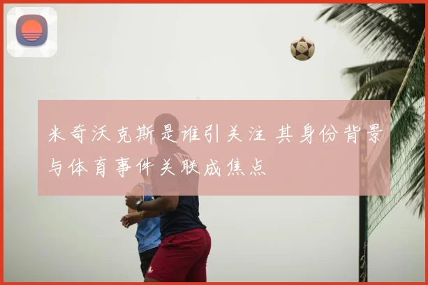 米奇沃克斯是谁引关注 其身份背景与体育事件关联成焦点