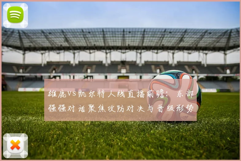 雄鹿vs凯尔特人线直播前瞻：东部强强对话聚焦攻防对决与晋级形势