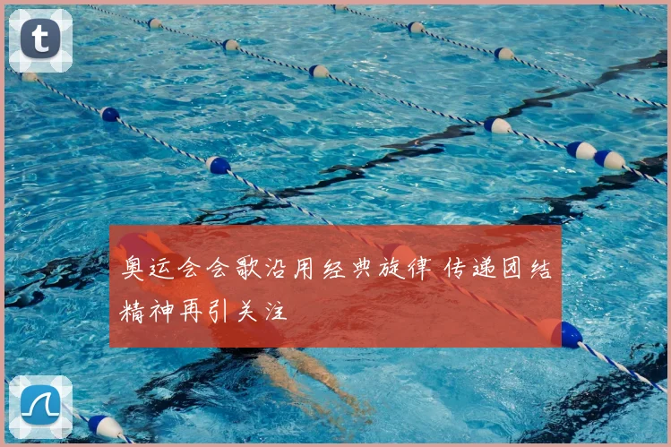 奥运会会歌沿用经典旋律 传递团结精神再引关注