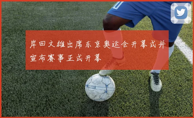 岸田文雄出席东京奥运会开幕式并宣布赛事正式开幕