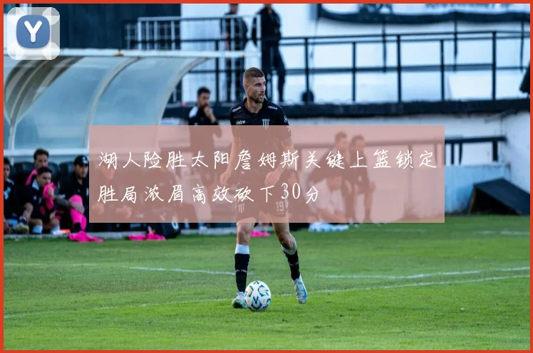 湖人险胜太阳詹姆斯关键上篮锁定胜局浓眉高效砍下30分