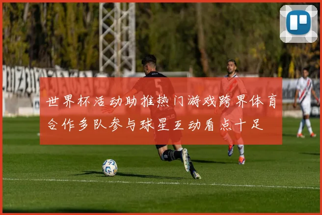 世界杯活动助推热门游戏跨界体育合作多队参与球星互动看点十足