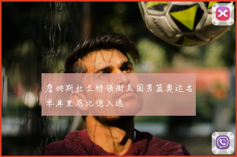 詹姆斯杜兰特领衔美国男篮奥运名单库里恩比德入选