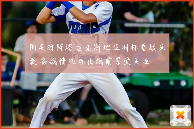 国足对阵塔吉克斯坦亚洲杯首战来袭 备战情况与出线前景受关注